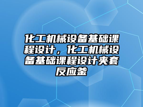 化工機械設(shè)備基礎(chǔ)課程設(shè)計，化工機械設(shè)備基礎(chǔ)課程設(shè)計夾套反應(yīng)釜