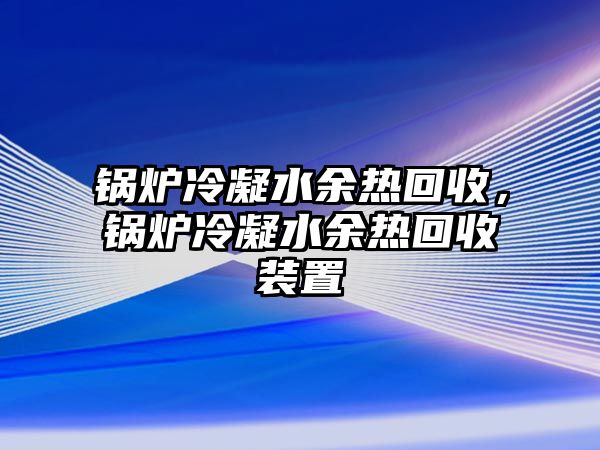 鍋爐冷凝水余熱回收，鍋爐冷凝水余熱回收裝置