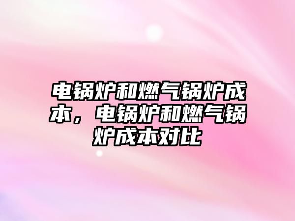 電鍋爐和燃?xì)忮仩t成本，電鍋爐和燃?xì)忮仩t成本對(duì)比