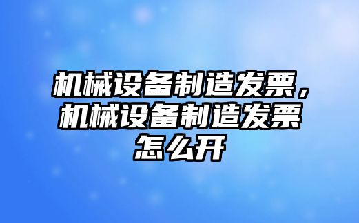 機械設備制造發(fā)票，機械設備制造發(fā)票怎么開