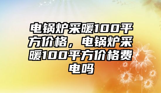 電鍋爐采暖100平方價格，電鍋爐采暖100平方價格費電嗎