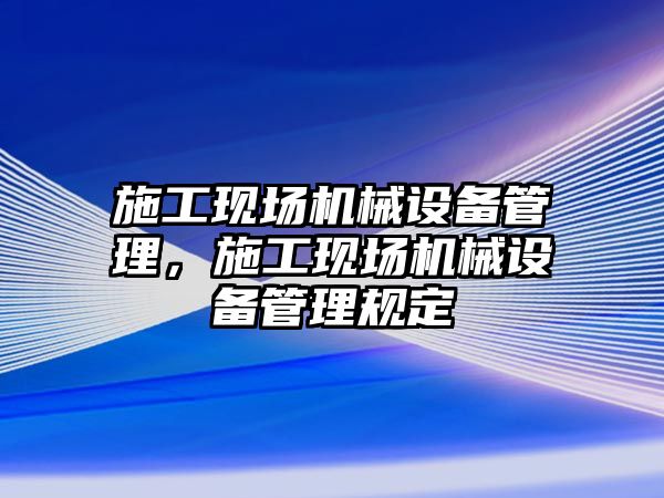 施工現(xiàn)場機械設備管理，施工現(xiàn)場機械設備管理規(guī)定