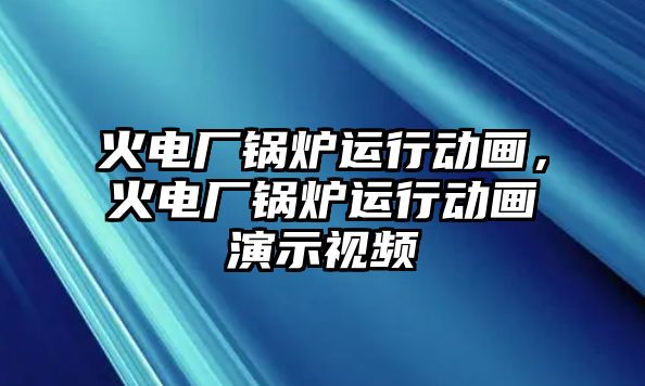 火電廠鍋爐運行動畫，火電廠鍋爐運行動畫演示視頻