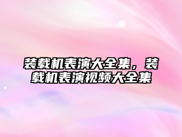 裝載機表演大全集，裝載機表演視頻大全集