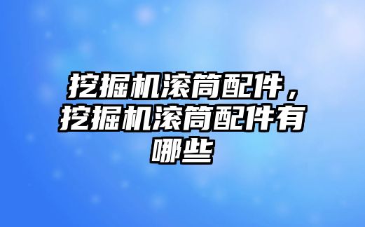 挖掘機滾筒配件，挖掘機滾筒配件有哪些