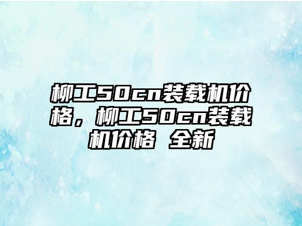 柳工50cn裝載機(jī)價(jià)格，柳工50cn裝載機(jī)價(jià)格 全新