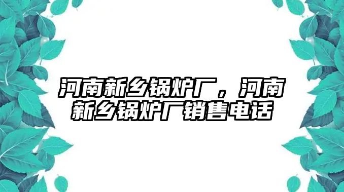 河南新鄉(xiāng)鍋爐廠，河南新鄉(xiāng)鍋爐廠銷售電話