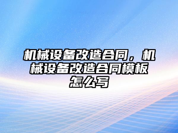 機(jī)械設(shè)備改造合同，機(jī)械設(shè)備改造合同模板怎么寫