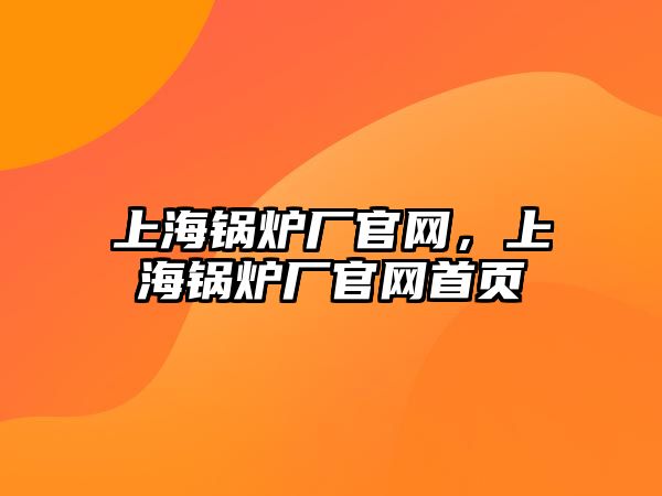 上海鍋爐廠官網(wǎng)，上海鍋爐廠官網(wǎng)首頁