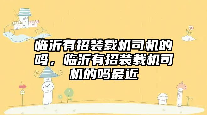 臨沂有招裝載機司機的嗎，臨沂有招裝載機司機的嗎最近