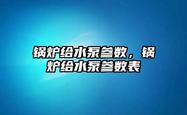 鍋爐給水泵參數(shù)，鍋爐給水泵參數(shù)表