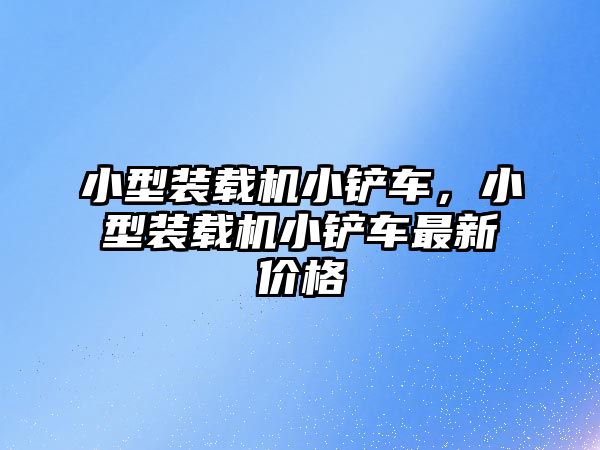 小型裝載機小鏟車，小型裝載機小鏟車最新價格