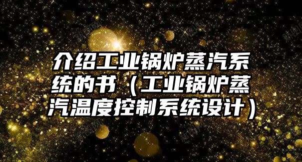 介紹工業(yè)鍋爐蒸汽系統(tǒng)的書（工業(yè)鍋爐蒸汽溫度控制系統(tǒng)設(shè)計）