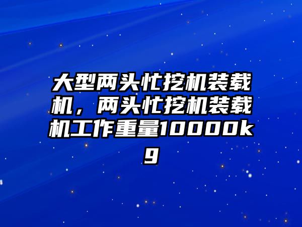 大型兩頭忙挖機(jī)裝載機(jī)，兩頭忙挖機(jī)裝載機(jī)工作重量10000kg