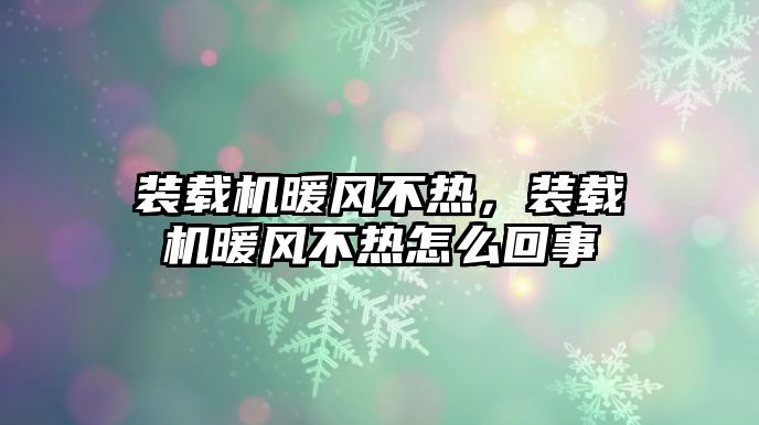 裝載機(jī)暖風(fēng)不熱，裝載機(jī)暖風(fēng)不熱怎么回事