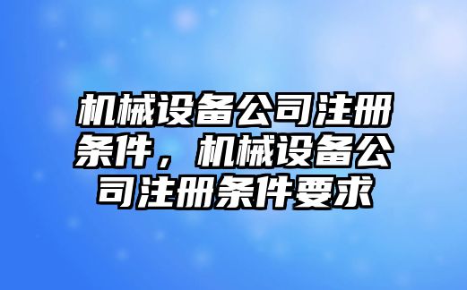 機械設備公司注冊條件，機械設備公司注冊條件要求