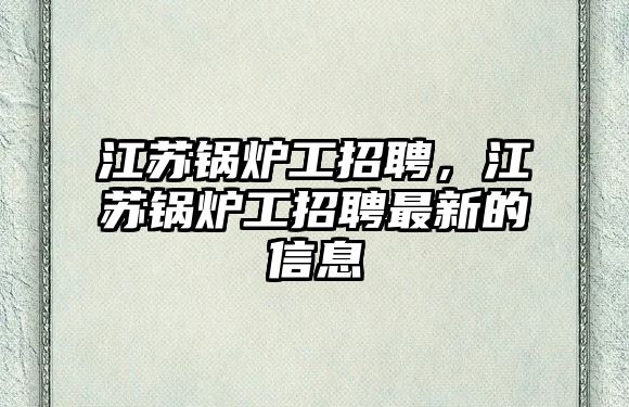 江蘇鍋爐工招聘，江蘇鍋爐工招聘最新的信息