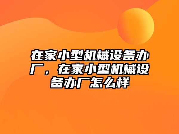 在家小型機械設(shè)備辦廠，在家小型機械設(shè)備辦廠怎么樣