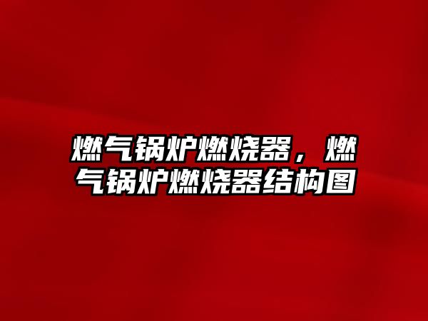 燃?xì)忮仩t燃燒器，燃?xì)忮仩t燃燒器結(jié)構(gòu)圖