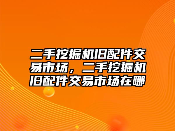 二手挖掘機(jī)舊配件交易市場，二手挖掘機(jī)舊配件交易市場在哪