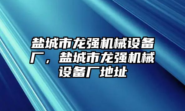 鹽城市龍強機械設(shè)備廠，鹽城市龍強機械設(shè)備廠地址