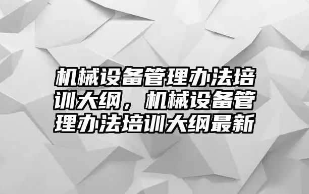 機(jī)械設(shè)備管理辦法培訓(xùn)大綱，機(jī)械設(shè)備管理辦法培訓(xùn)大綱最新