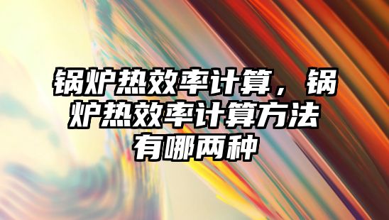 鍋爐熱效率計算，鍋爐熱效率計算方法有哪兩種