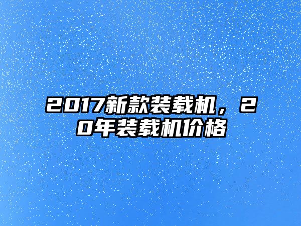 2017新款裝載機(jī)，20年裝載機(jī)價(jià)格