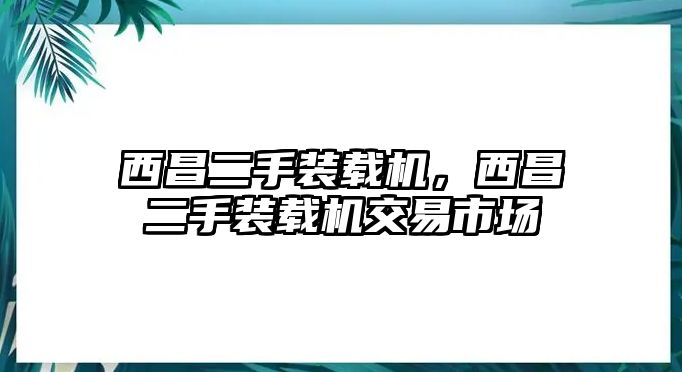 西昌二手裝載機，西昌二手裝載機交易市場