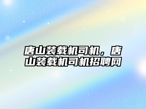 唐山裝載機司機，唐山裝載機司機招聘網(wǎng)