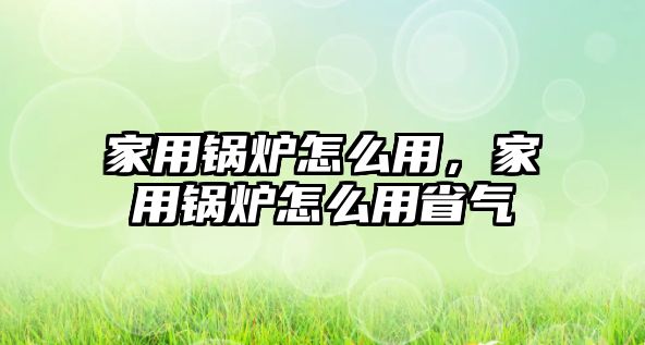 家用鍋爐怎么用，家用鍋爐怎么用省氣