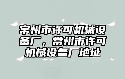 常州市許可機(jī)械設(shè)備廠，常州市許可機(jī)械設(shè)備廠地址