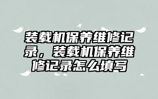 裝載機(jī)保養(yǎng)維修記錄，裝載機(jī)保養(yǎng)維修記錄怎么填寫(xiě)