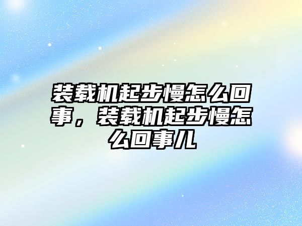 裝載機(jī)起步慢怎么回事，裝載機(jī)起步慢怎么回事兒