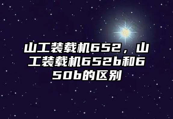 山工裝載機652，山工裝載機652b和650b的區(qū)別