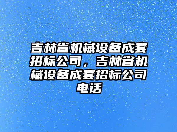 吉林省機(jī)械設(shè)備成套招標(biāo)公司，吉林省機(jī)械設(shè)備成套招標(biāo)公司電話