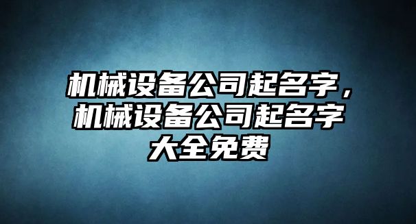 機械設(shè)備公司起名字，機械設(shè)備公司起名字大全免費