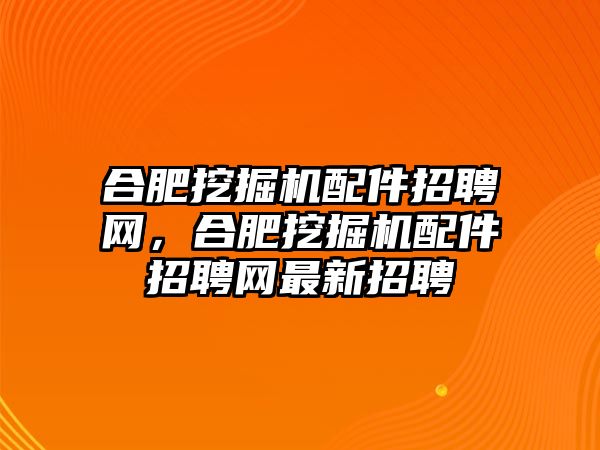 合肥挖掘機(jī)配件招聘網(wǎng)，合肥挖掘機(jī)配件招聘網(wǎng)最新招聘