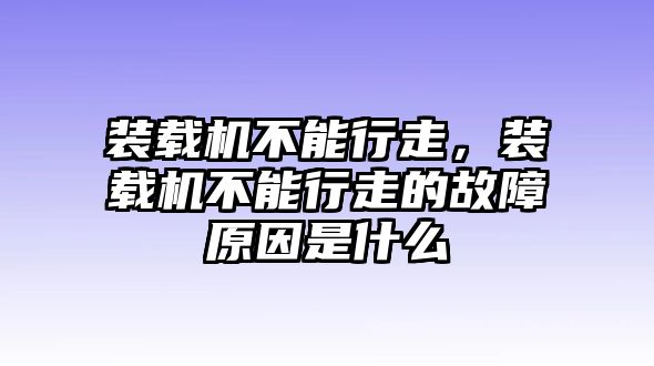 裝載機不能行走，裝載機不能行走的故障原因是什么