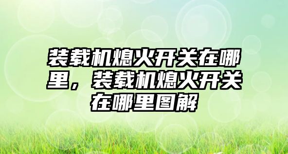 裝載機熄火開關在哪里，裝載機熄火開關在哪里圖解