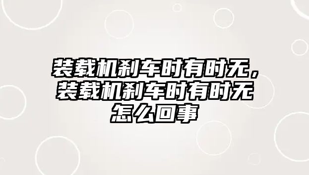 裝載機(jī)剎車(chē)時(shí)有時(shí)無(wú)，裝載機(jī)剎車(chē)時(shí)有時(shí)無(wú)怎么回事