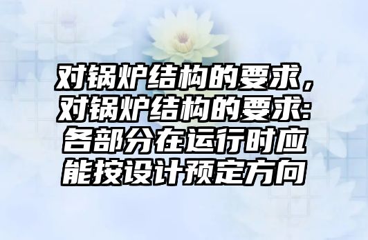 對鍋爐結構的要求，對鍋爐結構的要求:各部分在運行時應能按設計預定方向