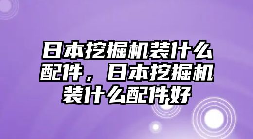 日本挖掘機裝什么配件，日本挖掘機裝什么配件好