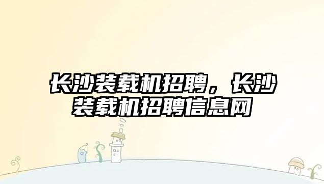 長沙裝載機招聘，長沙裝載機招聘信息網(wǎng)