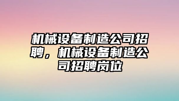 機(jī)械設(shè)備制造公司招聘，機(jī)械設(shè)備制造公司招聘崗位