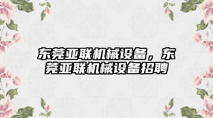 東莞亞聯(lián)機械設(shè)備，東莞亞聯(lián)機械設(shè)備招聘