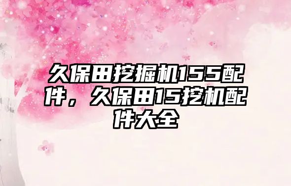 久保田挖掘機(jī)155配件，久保田15挖機(jī)配件大全