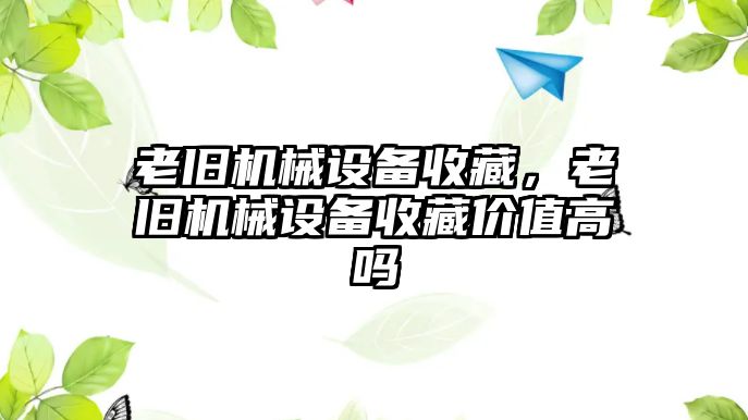 老舊機(jī)械設(shè)備收藏，老舊機(jī)械設(shè)備收藏價(jià)值高嗎