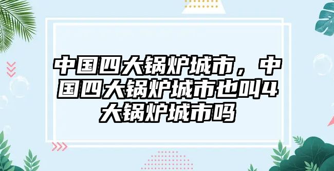 中國(guó)四大鍋爐城市，中國(guó)四大鍋爐城市也叫4大鍋爐城市嗎