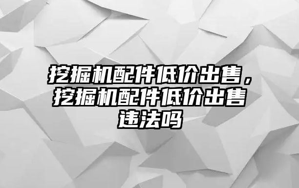 挖掘機(jī)配件低價(jià)出售，挖掘機(jī)配件低價(jià)出售違法嗎